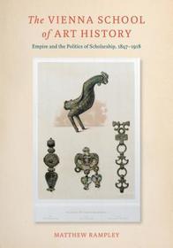 The Vienna School of Art History – Empire and the Politics of Scholarship, 1847–1918: Empire and the Politics of Scholarship, 1847-1918