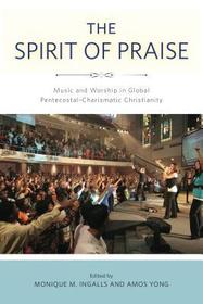 The Spirit of Praise – Music and Worship in Global Pentecostal–Charismatic Christianity: Music and Worship in Global Pentecostal-Charismatic Christianity