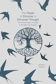 The Power of Pictures in Christian Thought – The Use and Abuse of Images in the Bible and Theology: The Use and Abuse of Images in the Bible and Theology