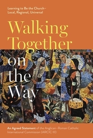 Walking Together on the Way: Learning to Be the – An Agreed Statement of the Third Anglican–Roman Catholic International Commission (ARCIC III): Learning to Be the Church - Local, Regional, Universal: An Agreed Statement of the Third Anglican-Roman Catholic Internat