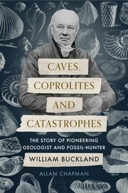 Caves, Coprolites and Catastrophes – The Story of Pioneering Geologist and Fossil–Hunter William Buckland: The Story of Pioneering Geologist and Fossil-Hunter William Buckland