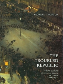 The Troubled Republic - Visual Culture and Social Debate in France, 1889-1900: Visual Culture and Social Debate in France 1889-1900