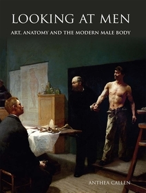 Looking at Men ? Art, Anatomy and the Modern Male Body: Art, Anatomy and the Modern Male Body
