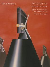 Futures of Surrealism ? Myth, Science Fiction, and Fantastic Art in France, 1936?1969
