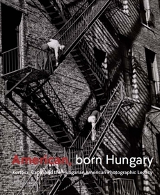 American, Born Hungary ? Kertesz, Capa, and the Hungarian American Photographic Legacy