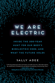 We Are Electric: Inside the 200-Year Hunt for Our Body's Bioelectric Code, and What the Future Holds We Are Electric: Inside the 200-Year Hunt for Our Body's Bioelectric Code, and What the Future Holds