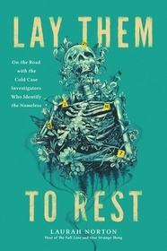 Lay Them to Rest: On the Road with the Cold Case Investigators Who Identify the Nameless Lay Them to Rest: On the Road with the Cold Case Investigators Who Identify the Nameless