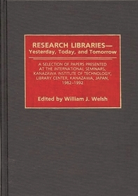 Research Libraries -- Yesterday, Today, and Tomorrow: A Selection of Papers Presented at the International Seminars, Kanazawa Institute of Technology, Library Center, Kanazawa, Japan, 1982-1992