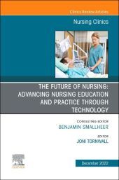 The Future of Nursing: Advancing Nursing Education and Practice Through Technology, An Issue of Nursing Clinics: Advancing Nursing Education and Practice Through Technology, an Issue of Nursing Clinics: Volume 57-4