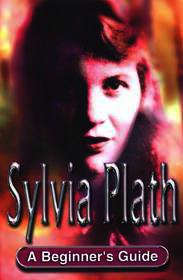 Sylvia Plath: A Beginner's Guide: A Beginner's Guide Sylvia Plath: A Beginner's Guide: A Beginner's Guide