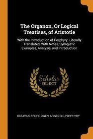 The Organon, or Logical Treatises, of Aristotle: With the Introduction of Porphyry. Literally Translated, with Notes, Syllogistic Examples, Analysis,