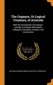 The Organon, Or Logical Treatises, of Aristotle: With the Introduction of Porphyry. Literally Translated, With Notes, Syllogistic Examples, Analysis,