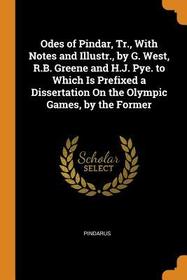 Odes of Pindar, Tr., with Notes and Illustr., by G. West, R.B. Greene and H.J. Pye. to Which Is Prefixed a Dissertation on the Olympic Games, by the F