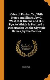 Odes of Pindar, Tr., with Notes and Illustr., by G. West, R.B. Greene and H.J. Pye. to Which Is Prefixed a Dissertation on the Olympic Games, by the F