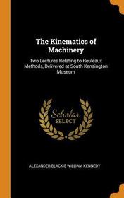 The Kinematics of Machinery: Two Lectures Relating to Reuleaux Methods, Delivered at South Kensington Museum