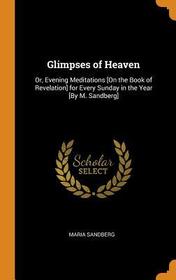 Glimpses of Heaven: Or, Evening Meditations [on the Book of Revelation] for Every Sunday in the Year [by M. Sandberg]