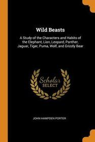 Wild Beasts: A Study of the Characters and Habits of the Elephant, Lion, Leopard, Panther, Jaguar, Tiger, Puma, Wolf, and Grizzly B