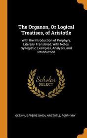 The Organon, or Logical Treatises, of Aristotle: With the Introduction of Porphyry. Literally Translated, with Notes, Syllogistic Examples, Analysis,