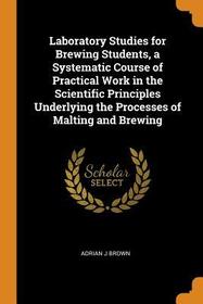 Laboratory Studies for Brewing Students, a Systematic Course of Practical Work in the Scientific Principles Underlying the Processes of Malting and Br