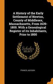 A History of the Early Settlement of Newton, County of Middlesex, Massachusetts, from 1639-1800. with a Genealogical Register of Its Inhabitants, Prio