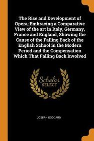 The Rise and Development of Opera; Embracing a Comparative View of the Art in Italy, Germany, France and England, Showing the Cause of the Falling Bac