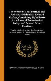 The Works of That Learned and Judicious Divine Mr. Richard Hooker, Containing Eight Books of the Laws of Ecclesiastical Polity, and Several Other Trea