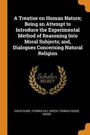 A Treatise on Human Nature; Being an Attempt to Introduce the Experimental Method of Reasoning Into Moral Subjects; And, Dialogues Concerning Natural