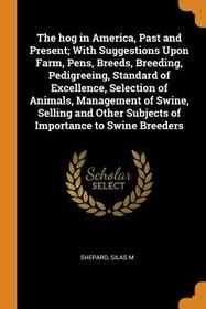 The Hog in America, Past and Present; With Suggestions Upon Farm, Pens, Breeds, Breeding, Pedigreeing, Standard of Excellence, Selection of Animals, M