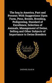 The Hog in America, Past and Present; With Suggestions Upon Farm, Pens, Breeds, Breeding, Pedigreeing, Standard of Excellence, Selection of Animals, M