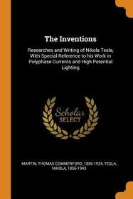 The Inventions: Researches and Writing of Nikola Tesla, with Special Reference to His Work in Polyphase Currents and High Potential Li
