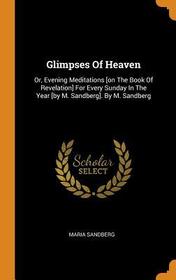 Glimpses of Heaven: Or, Evening Meditations [on the Book of Revelation] for Every Sunday in the Year [by M. Sandberg]. by M. Sandberg