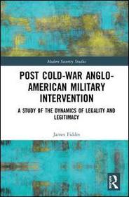 Post-Cold War Anglo-American Military Intervention: A Study of the Dynamics of Legality and Legitimacy