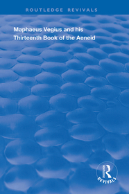 Maphaeus Vegius and His Thirteenth Book of the Aeneid: A Chapter on Virgil in the Renaissance