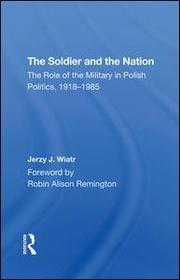 The Soldier And The Nation: The Role Of The Military In Polish Politics, 19181985