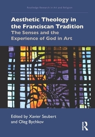 Aesthetic Theology in the Franciscan Tradition: The Senses and the Experience of God in Art Aesthetic Theology in the Franciscan Tradition: The Senses and the Experience of God in Art