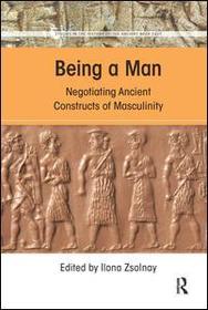 Being a Man: Negotiating Ancient Constructs of Masculinity Being a Man: Negotiating Ancient Constructs of Masculinity