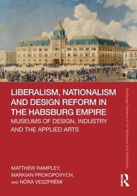 Liberalism, Nationalism and Design Reform in the Habsburg Empire: Museums of Design, Industry and the Applied Arts Liberalism, Nationalism and Design Reform in the Habsburg Empire: Museums of Design, Industry and the Applied Arts