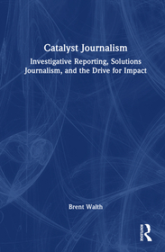 Catalyst Journalism: Investigative Reporting, Solutions Journalism, and the Drive for Impact
