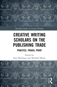 Creative Writing Scholars on the Publishing Trade: Practice, Praxis, Print
