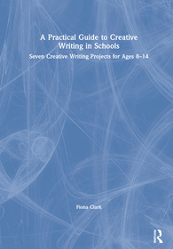 A Practical Guide to Creative Writing in Schools: Seven Creative Writing Projects for Ages 8-14