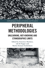 Peripheral Methodologies: Unlearning, Not-knowing and Ethnographic Limits Peripheral Methodologies: Unlearning, Not-knowing and Ethnographic Limits
