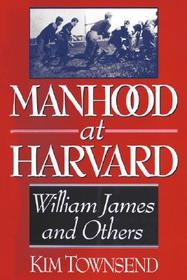 Manhood at Harvard ? Manhood at Harvard: William James and Others