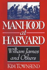 Manhood at Harvard ? Manhood at Harvard: William James and Others Manhood at Harvard ? Manhood at Harvard: William James and Others