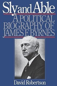 Sly and Able – A Political Biography of James F. Byrnes: A Political Biography of James F. Byrnes Sly and Able – A Political Biography of James F. Byrnes: A Political Biography of James F. Byrnes
