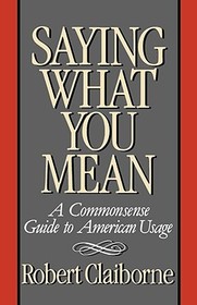 Saying What You Mean ? A Commonsense Guide to American Usage: A Commonsense Guide to American Usage