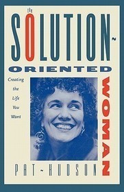 The Solution–Oriented Woman: Creating the Life You Want The Solution–Oriented Woman: Creating the Life You Want