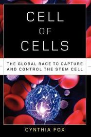 Cell of Cells – The Global Race to Capture and Control the Stem Cell: The Global Race to Capture and Control the Stem Cell Cell of Cells – The Global Race to Capture and Control the Stem Cell: The Global Race to Capture and Control the Stem Cell