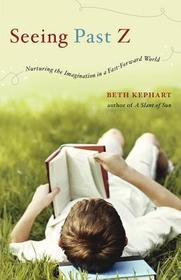 Seeing Past Z – Nurturing the Imagination in a Fast–Forward World: Nurturing the Imagination in a Fast-Forward World Seeing Past Z – Nurturing the Imagination in a Fast–Forward World: Nurturing the Imagination in a Fast-Forward World