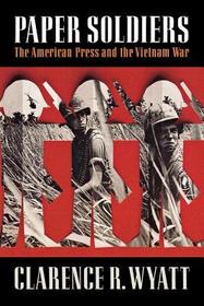 Paper Soldiers – The American Press and the Vietnam War: The American Press and the Vietnam War Paper Soldiers – The American Press and the Vietnam War: The American Press and the Vietnam War