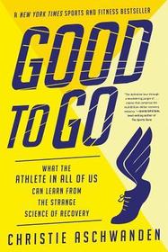 Good to Go ? What the Athlete in All of Us Can Learn from the Strange Science of Recovery: What the Athlete in All of Us Can Learn from the Strange Science of Recovery